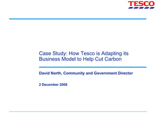 Case Study: How Tesco is Adapting its Business Model to Help Cut Carbon David North, Community and Government Director 2 December 2008 