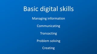 Managing information
Basic digital skills
Communicating
Transacting
Problem solving
Creating
 