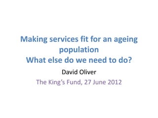 Making services fit for an ageing
          population
 What else do we need to do?
             David Oliver
    The King’s Fund, 27 June 2012
 