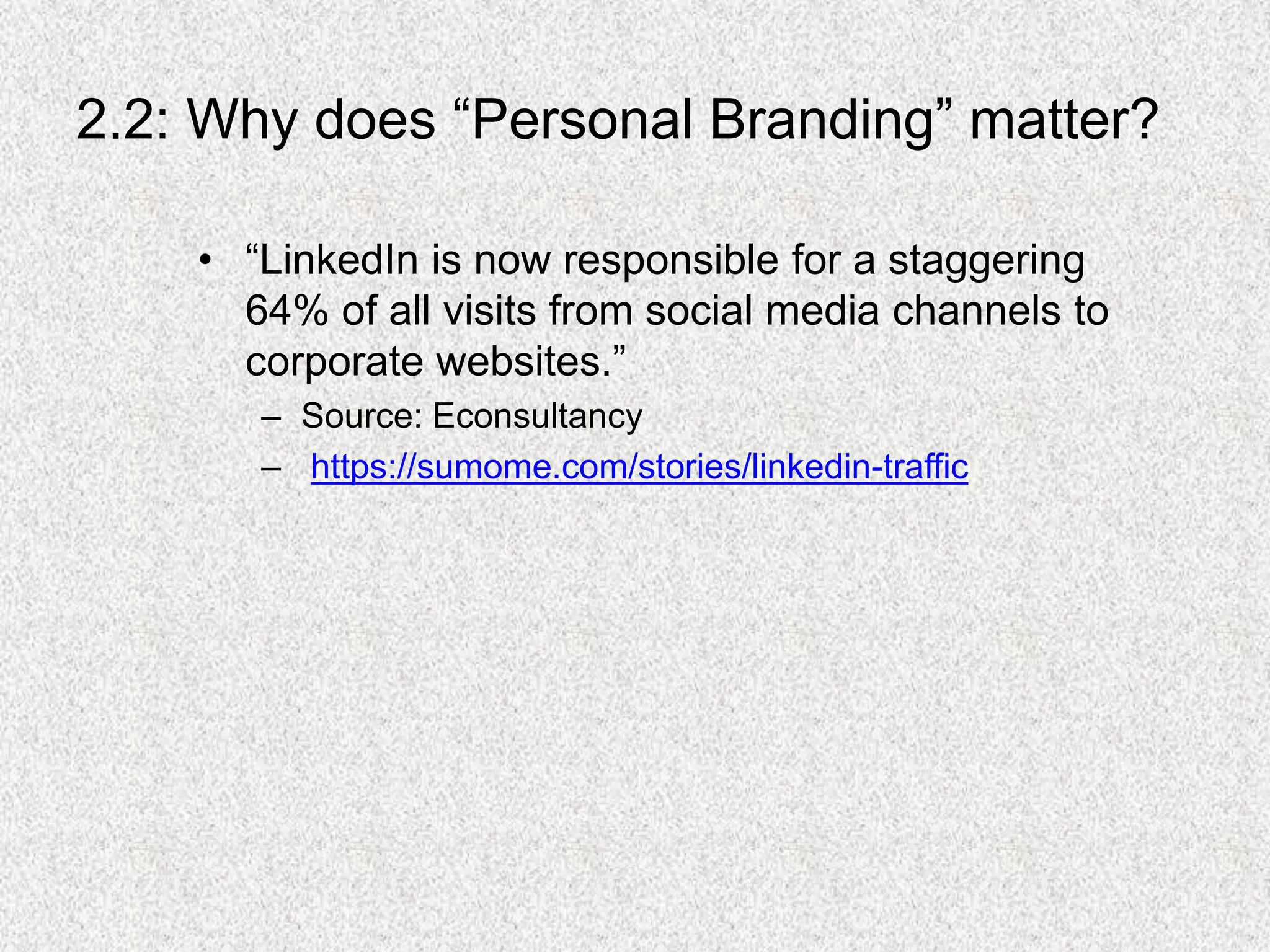 2.2: Why does “Personal Branding” matter?
• “LinkedIn is now responsible for a staggering
64% of all visits from social media channels to
corporate websites.”
– Source: Econsultancy
– https://sumome.com/stories/linkedin-traffic
 