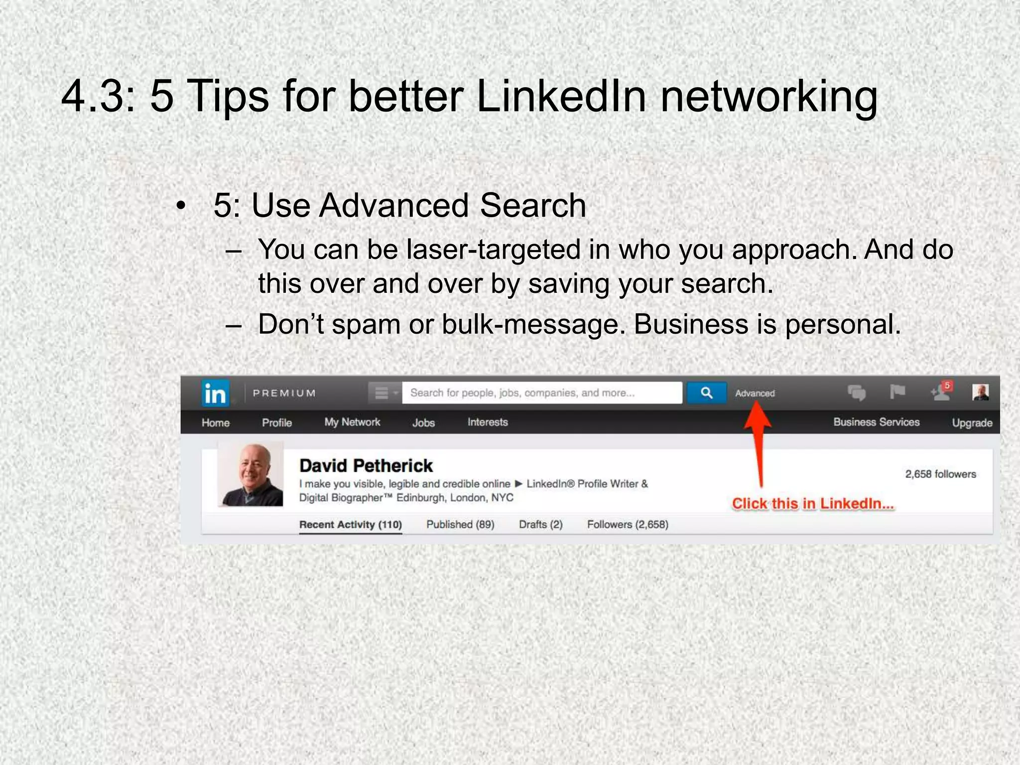 4.3: 5 Tips for better LinkedIn networking
• 5: Use Advanced Search
– You can be laser-targeted in who you approach. And do
this over and over by saving your search.
– Don’t spam or bulk-message. Business is personal.
 