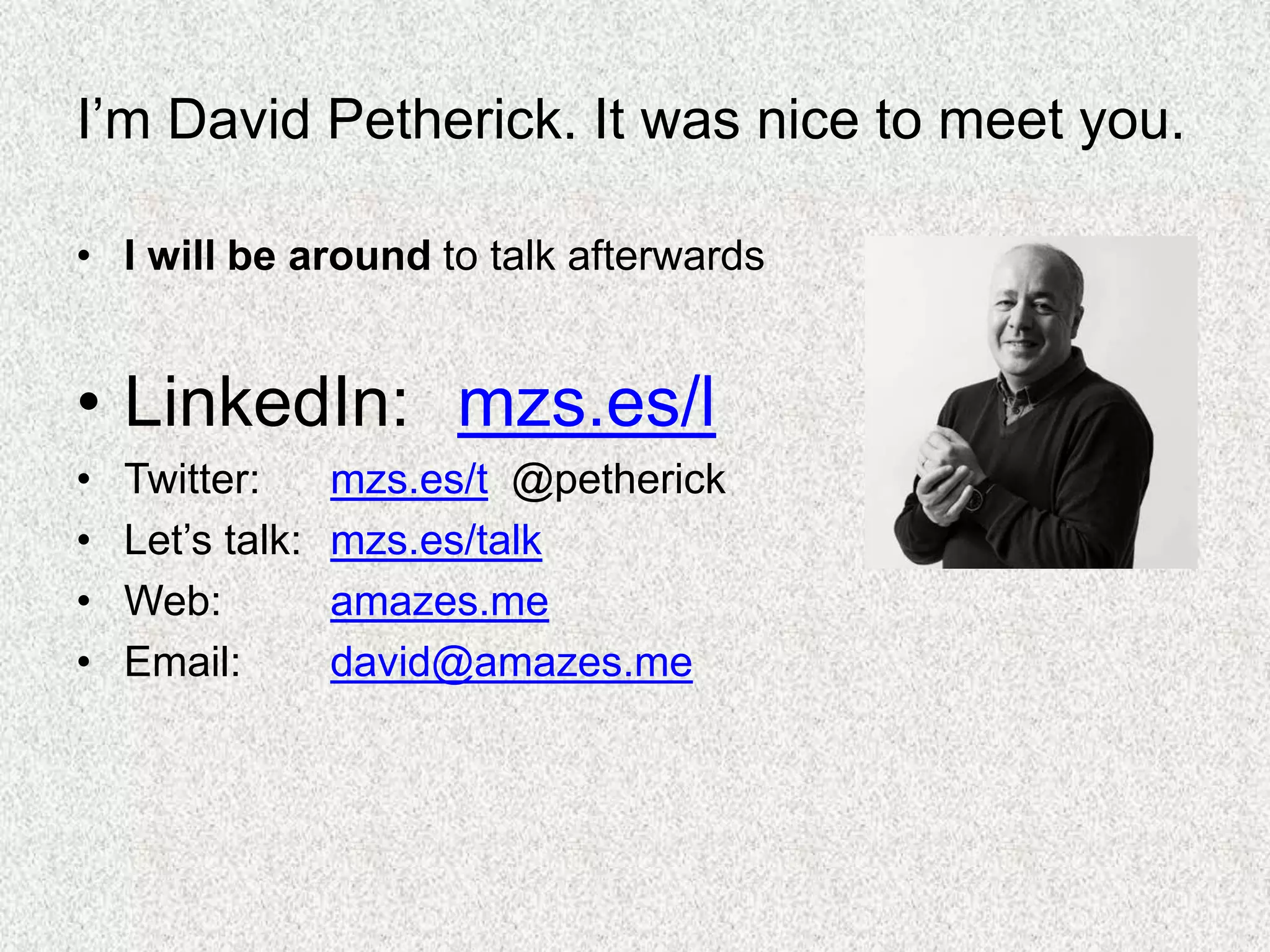 I’m David Petherick. It was nice to meet you.
• I will be around to talk afterwards
• LinkedIn: mzs.es/l
• Twitter: mzs.es/t @petherick
• Let’s talk: mzs.es/talk
• Web: amazes.me
• Email: david@amazes.me
 