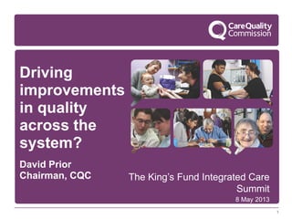 1
Driving
improvements
in quality
across the
system?
David Prior
Chairman, CQC The King’s Fund Integrated Care
Summit
8 May 2013
 
