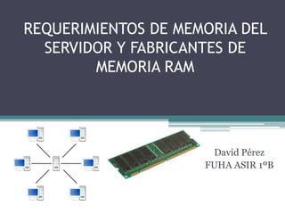 REQUERIMIENTOS DE MEMORIA DEL
  SERVIDOR Y FABRICANTES DE
        MEMORIA RAM




                      David Pérez
                     FUHA ASIR 1ºB
 