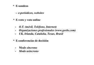 *  E-sondeos -  e-periódicos, websites  *  E-voto y voto online  -  O.T. (móvil, Teléfono, Internet) -  Organizaciones profesionales (www.gosbs.com) -  UK, Irlanda, Cataluña, Texas, Brasil *  E-conferencias de decisión -  M odo síncrono -  Modo asíncrono 