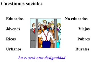 Cuestiones sociales Educados  No educados Jóvenes    Viejos Ricos    Pobres Urbanos   Rurales La e- será otra desigualdad 