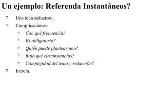 Un ejemplo: Referenda Instantáneos? Una idea seductora. Complicaciones: Con qué frecuencia? Es obligatorio? Quién puede plantear uno? Bajo qué circunstancias? Complejidad del tema y redacción? Inercia. 