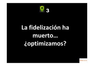 3
La fidelización ha
muerto…
¿optimizamos?
 
