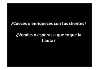¿Cueces o enriqueces con tus clientes?
¿Vendes o esperas a que toque la
flauta?
 