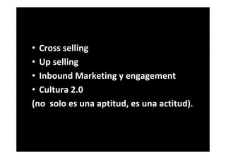 • Cross selling
• Up selling
• Inbound Marketing y engagement
• Cultura 2.0
(no solo es una aptitud, es una actitud).
 