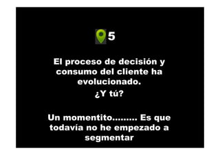 5
El proceso de decisión y
consumo del cliente ha
evolucionado.
¿Y tú?
Un momentito……… Es que
todavía no he empezado a
segmentar
 