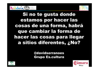 www.andalucialab.org
Si no te gusta donde
estamos por hacer las
cosas de una forma, habrá
que cambiar la forma de
hacer las cosas para llegar
a sitios diferentes, ¿No?
@davidserranoes
Grupo Es.cultura
 