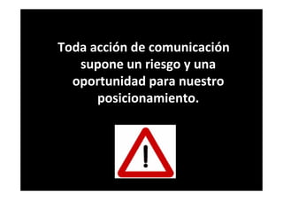 Toda acción de comunicación
supone un riesgo y una
oportunidad para nuestro
posicionamiento.
 
