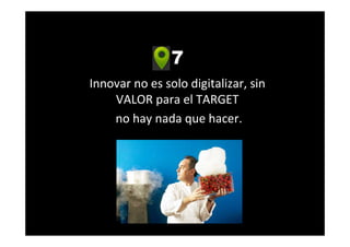 7
Innovar no es solo digitalizar, sin
VALOR para el TARGET
no hay nada que hacer.
 