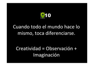 10
Cuando todo el mundo hace lo
mismo, toca diferenciarse.
Creatividad = Observación +
Imaginación
 