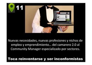11
Nuevas necesidades, nuevas profesiones y nichos de
empleo y emprendimiento… del camarero 2.0 al
Community Manager especializado por sectores.
Toca reinventarse y ser inconformistas
 