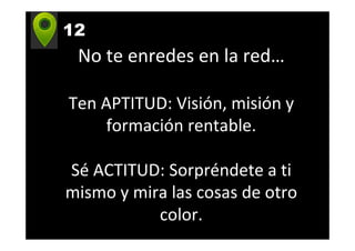 No te enredes en la red…
Ten APTITUD: Visión, misión y
formación rentable.
Sé ACTITUD: Sorpréndete a ti
mismo y mira las cosas de otro
color.
12
 