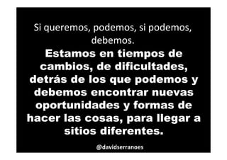 Si queremos, podemos, si podemos,
debemos.
51
Estamos en tiempos de
cambios, de dificultades,
detrás de los que podemos y
debemos encontrar nuevas
oportunidades y formas de
hacer las cosas, para llegar a
sitios diferentes.
@davidserranoes
 
