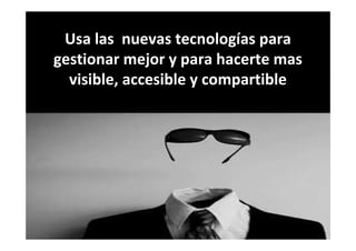 Usa las nuevas tecnologías para
gestionar mejor y para hacerte mas
visible, accesible y compartible
 