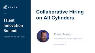 Collaborative Hiring
on All Cylinders
Vice President, Talent Acquisition
David Nason
@DavidNasonTA
 