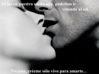 Es joven nuestro sueño aún, podemos ir  volando al sol. Tócame, créeme sólo vivo para amarte... 