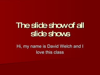 The slide show of all slide shows Hi, my name is David Welch and I love this class 