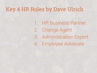 Key 4 HR Roles by Dave Ulrich
1. 
2. 
3. 
4. 

HR Business Partner
Change Agent
Administration Expert
Employee Advocate

 