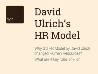 David
Ulrich’s
HR Model
Why did HR Model by David Ulrich
changed Human Resources?
What are 4 key roles of HR?

 