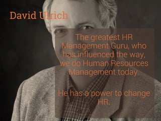 David Ulrich
The greatest HR
Management Guru, who
has influenced the way,
we do Human Resources
Management today.

He has ...