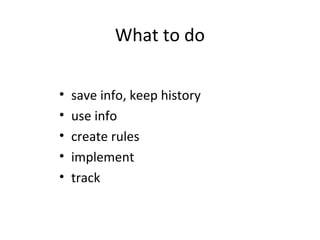 What to do
• save info, keep history
• use info
• create rules
• implement
• track
 