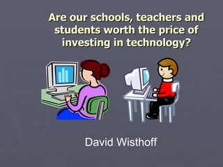 Are our schools, teachers and students worth the price of investing in technology? David Wisthoff 