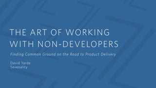 THE ART OF WORKING
WITH NON-DEVELOPERS
Finding Common Ground on the Road to Product Delivery
David Yarde
Sevenality
 