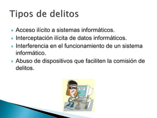  Acceso ilícito a sistemas informáticos.
 Interceptación ilícita de datos informáticos.
 Interferencia en el funcionamiento de un sistema
informático.
 Abuso de dispositivos que faciliten la comisión de
delitos.
 