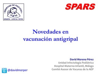 @davidmorper
SPARS
Novedades en
vacunación antigripal
David Moreno Pérez
Unidad Infectología Pediátrica
Hospital Materno-Infantil, Málaga
Comité Asesor de Vacunas de la AEP
 