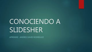 CONOCIENDO A
SLIDESHER
APRENDIZ . ANDRES DAVID RODRÍGUEZ
 