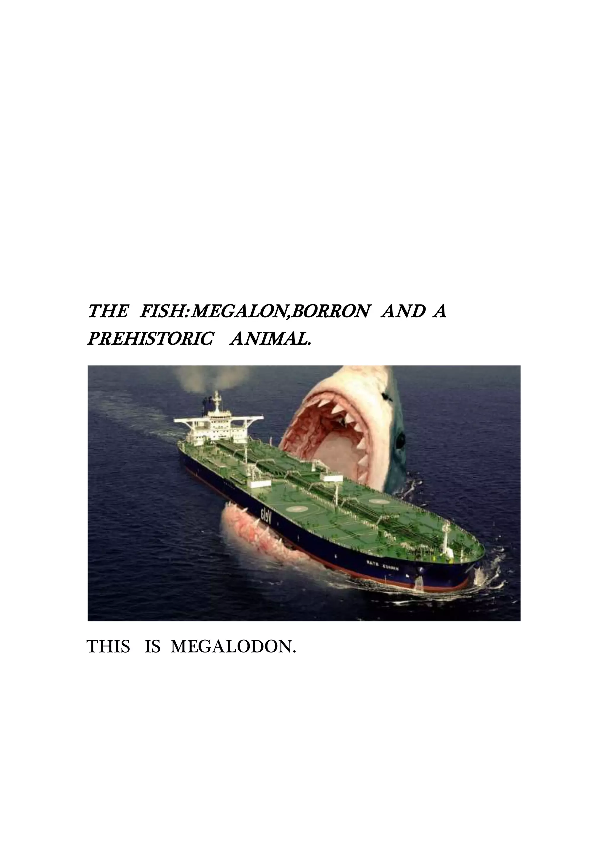 THE FISH:MEGALON,BORRON AND A
PREHISTORIC ANIMAL.
THIS IS MEGALODON.
