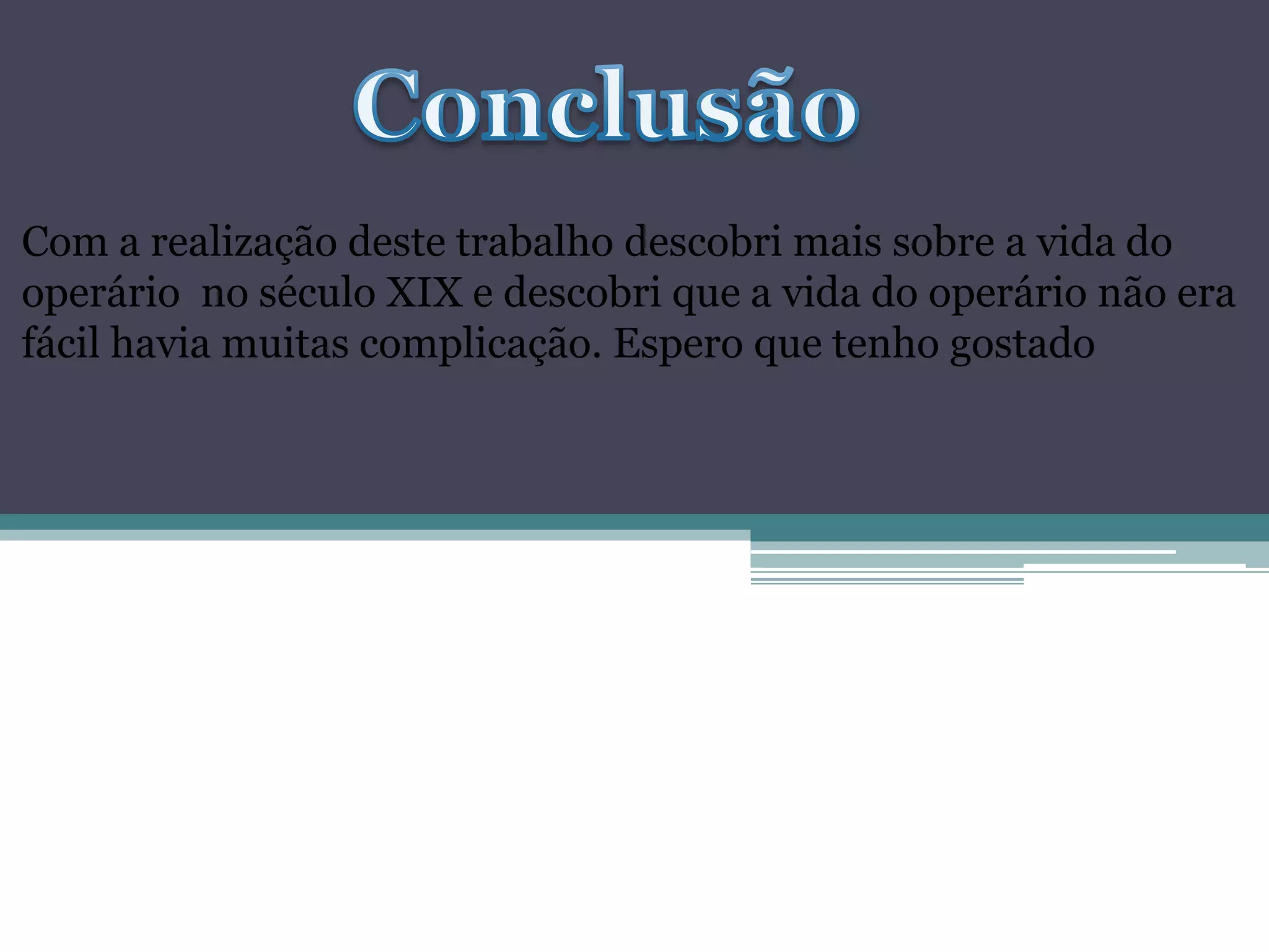 Com a realização deste trabalho descobri mais sobre a vida do
operário no século XIX e descobri que a vida do operário não era
fácil havia muitas complicação. Espero que tenho gostado
 