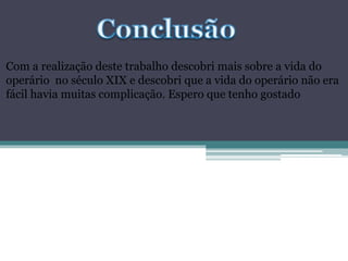 Com a realização deste trabalho descobri mais sobre a vida do
operário no século XIX e descobri que a vida do operário não era
fácil havia muitas complicação. Espero que tenho gostado
 