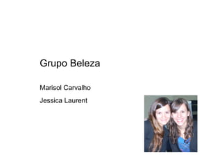 Grupo Beleza

Marisol Carvalho
Jessica Laurent
 