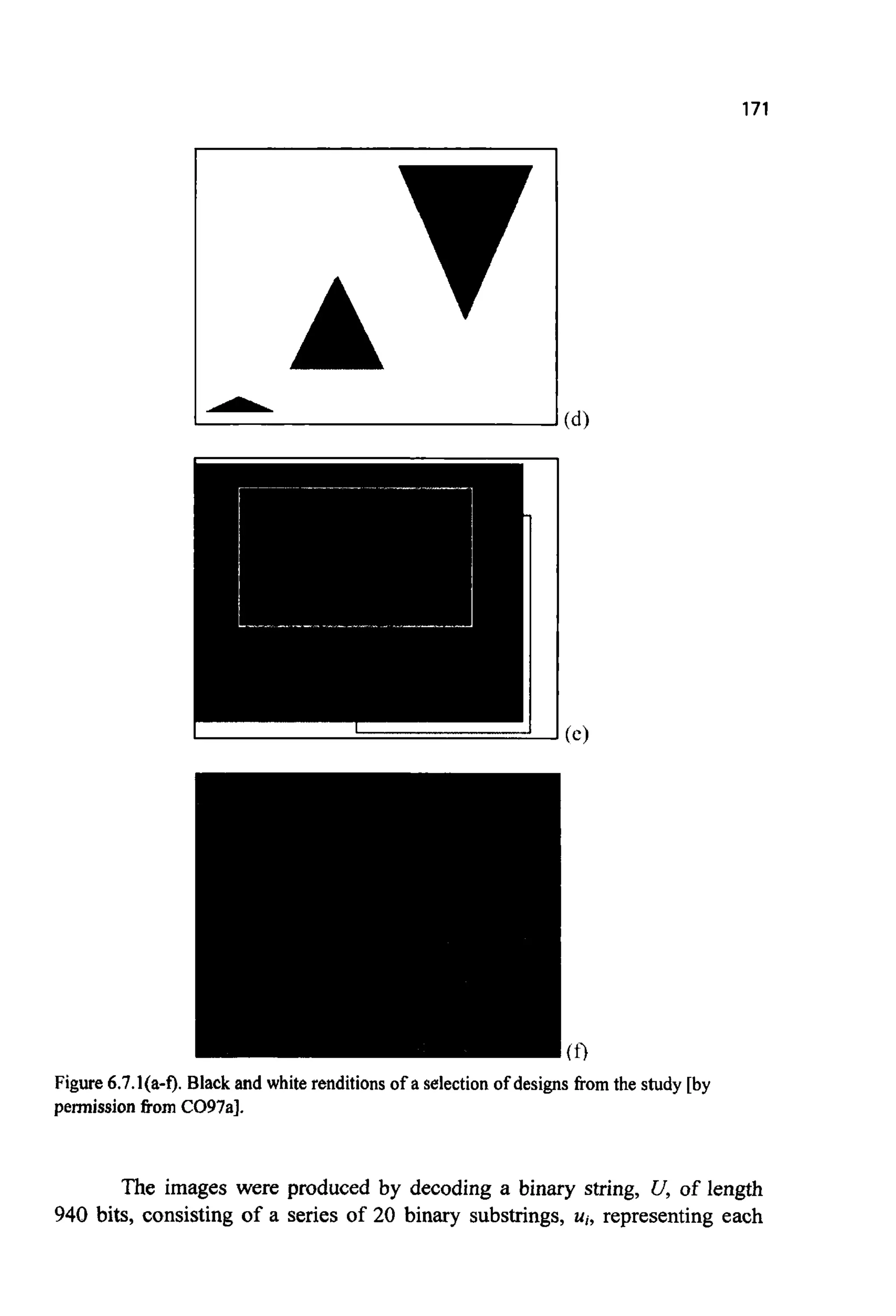 171
Figure 6.7.I(a-f). Black and white renditions of a selectionof designsfromthe study [by
permissionftom CO97al.
The images were produced by decoding a binary string, U, of length
940 bits, consisting of a series of 20 binary substrings, ui,representing each
 