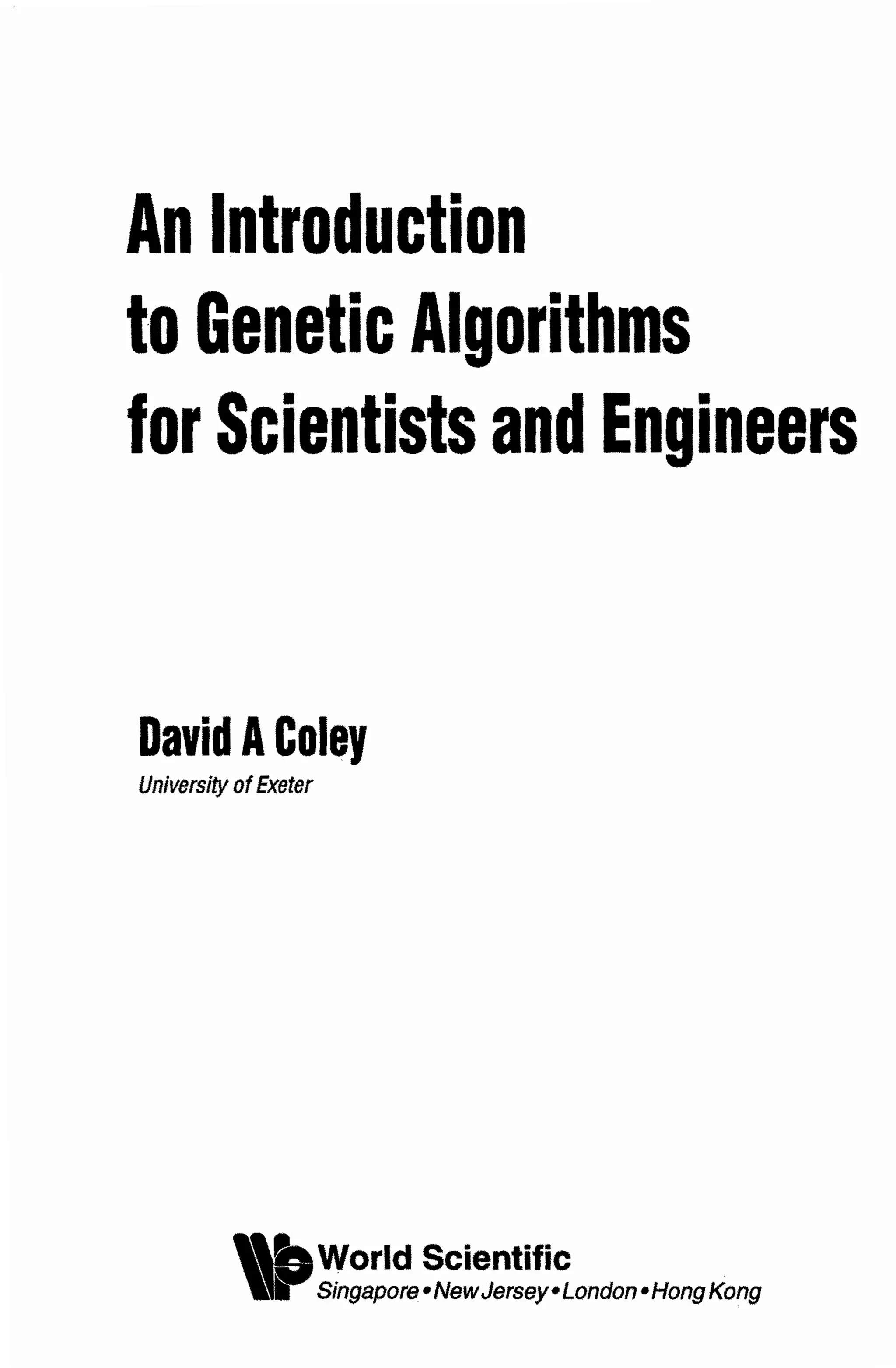 An Introduction
to GeneticAlgorithms
for Scientistsand Engineers
DavidA Coley
U n i ~ e ~ i ~of Exeter
World Scientific
Singapore*NewJersey*London4fongKong
 