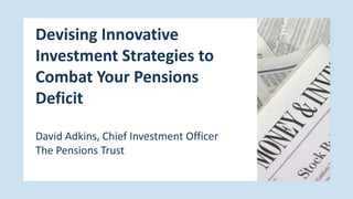 Devising Innovative Investment Strategies to Combat Your Pensions Deficit David Adkins, Chief Investment Officer The Pensions Trust 