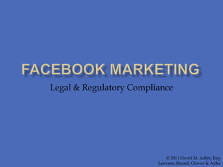 Facebook MArketing Legal & Regulatory Compliance © 2011 David M. Adler, Esq. Leavens, Strand, Glover & Adler 
