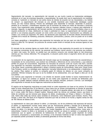 Segmentación del mercado. La segmentación del mercado se usa mucho cuando se implementan estrategias,
sobretodo en el caso de empresas pequeñas y especializadas. Se puede decir que la segmentación de marketing
consiste en “subdividir un mercado en sub series claras de clientes de acuerdo con las necesidades y los hábitos
de compra”. La segmentación del mercado es una variable importante para implementar estrategias cuando
menos, por tres motivos básicos. Primero las estrategias para desarrollar el mercado, desarrollar el producto,
penetrar en el mercado y diversificarse requieren que se aumenten las ventas por medio de mercados y productos
nuevos. Para implementar estas estrategias con éxito se requieren métodos nuevos o mejores para segmentar el
mercado. Segundo, la segmentación del mercado permite a la empresa operar con recursos limitados, pues no se
requiere producción en masa, distribución en masa ni publicidad en masa. La segmentación del mercado puede
permitir a una empresa pequeña competir con éxito contra una empresa grande, maximizando sus utilidades por
unidad y sus ventas por segmento. Por último, las decisiones para segmentar el mercado afectan directamente las
variables de la mezcla de marketing: productos, distribución, promociones y precios, como se puede ver en la tabla
8-1.
Las bases geográficas y demográficas para segmentar los mercados son las que usan con más frecuencia, como
ilustra la tabla 8 Por ejemplo, los productos de cerveza suelen dividir el mercado de las cervezas ligeras en tres
                  -2.
segmentos:

El mercado de las cervezas ligeras se puede dividir, por lógica, en tres segmentos de acuerdo con la motivación:
las personas conscientes de las calorías, las personas que prefieren menos alcohol y las personas que prefieren
un sabor más suave. De hecho, es posible que una persona consuma una cerveza ligera en tres situaciones
distintas por tres motivos diferentes. Por consiguiente, la situación podría dictar el segmento dentro del cual cabe
el consumidor.

La evaluación de los segmentos potenciales del mercado exige que los estrategas determinen las características y
necesidades de los consumidores, que analicen las similitudes y diferencias de los consumidores, y que elaboren
perfiles de grupos de consumidores. Segmentar los mercados de consumo suele ser mucho más fácil y sencillo
que segmentar los mercados industriales, porque los productos industriales, por ejemplo los circuitos electrónicos
y las grúas, tienen numerosas aplicaciones y atraen a diversos grupos de consumidores. Hace poco, Royal Crown
Cola Company cambió su estrategia para segmentar mercados abandonando a los adolescentes y dirigiéndose a
los adultos. Para realizar el cambio, la compañía gastó 20 millones de dólares en una nueva compañía de
publicidad. RCCola Company dice que no se ha olvidado de los adolescentes, sino que llegará a ellos por vía de
sus padres.
Las matrices para segmentar el mercado y los árboles de decisión puede facilitar la buena implementación de
estrategias. La figura 8.2 contiene un ejemplo de una matriz para segmentar el mercado de fertilizantes para
césped. Se pueden elaborar matrices similares para casi cualquier mercado, producto o servicio. Las estrategias
para segmentar el mercado de las fragancias masculinas se describiría así:

El negocio de las fragancias masculinas se puede dividir en cuatro segmentos con base en los precios. En la base
están la loción refrescante Brut 33 de Mennen y Aqua Velva que se venden principalmente en tiendas de abarrotes
y tienen precios por debajo de 4 dólares por botella de 3 onzas. En el siguiente estrato, del orden de 4 a 5 dólares
por 4 onzas, están Old Spice y English Leather. Después están las marcas con prestigio masivo, que tienen el
doble de contenido que las lociones para después de afeitar, encabezadas por Chaps y Stetson a 10 dólares o
más. Sobre ellas están las marcas caras vendidas en almacenes, como Obsession para hombres, Aramis, Polo,
Giorgio, y otras más. Old Spice es la fragancia masculina que más se vende en el mundo y registra ventas de más
de 180 millones de dólares al año.

La segmentación es clave para adecuar la oferta y la demanda, uno de los problemas más espinosos del servicio
al cliente. La segmentación muchas veces releva que las “fluctuaciones grandes y fortuitas de la demanda” de
hecho están compuestas por varios patrones “pequeños, pronosticables y manejables”. Cuando las fábricas
ajustan la oferta y la demanda pueden producir los niveles deseables sin turnos extraordinarios, horas extra ni
subcontratos. Cuando la oferta y la demanda se adecuan también se reduce la cantidad y la gravedad de las
existencias que se agotan. La demanda de habitaciones de hotel, por ejemplo puede depender de turistas
extranjeros, empresarios y vacacionistas; sin embargo, si las empresas hoteleras se fijan en estos tres segmentos
por separado podrán pronosticar la oferta y la demanda generales en forma más eficaz.

25-ene-01                                                                                                        83
 