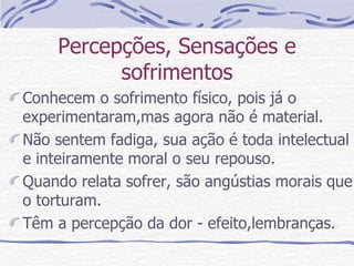 Percepções, Sensações e sofrimentos Conhecem o sofrimento físico, pois já o experimentaram,mas agora não é material. Não sentem fadiga, sua ação é toda intelectual e inteiramente moral o seu repouso. Quando relata sofrer, são angústias morais que o torturam. Têm a percepção da dor - efeito,lembranças. 