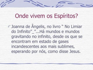 Onde vivem os Espíritos? Joanna de Ângelis, no livro “ No Limiar do Infinito”_”...Há mundos e mundos gravitando no infinito, desde os que se encontram em estado de gases incandescentes aos mais sublimes, esperando por nós, como disse Jesus.  