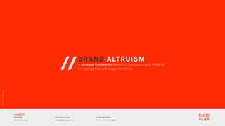 BRAND ALTRUISM
a strategy framework based on transparency & integrity
for brands that will shape tomorrow//
©DavidAgier2020.Allrightsreserved.
// CONTACT
David Agier
Creative Strategist
www.david-agier.de
strategy@david-agier.de
+ 49 160 964 387 93
linkedin.com/in/davidagier
 