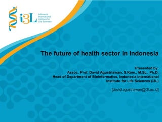 The future of health sector in Indonesia
Presented by:
Assoc. Prof. David Agustriawan, S.Kom., M.Sc., Ph.D.
Head of Department of Bioinformatics, Indonesia International
Institute for Life Sciences (i3L)
[david.agustriawan@i3l.ac.id]
 