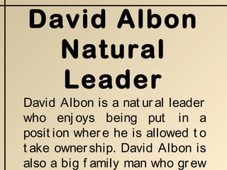 David Albon
Natural
Leader
David Albon is a nat ural leader
who enj oys being put in a
posit ion where he is allowed t o
t ake ownership. David Albon is
also a big f amily man who grew
 