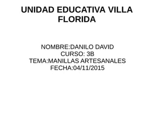 UNIDAD EDUCATIVA VILLA
FLORIDA
NOMBRE:DANILO DAVID
CURSO: 3B
TEMA:MANILLAS ARTESANALES
FECHA:04/11/2015
 